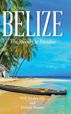 Belize: The Journey to Paradise - Will Wesley P. E.