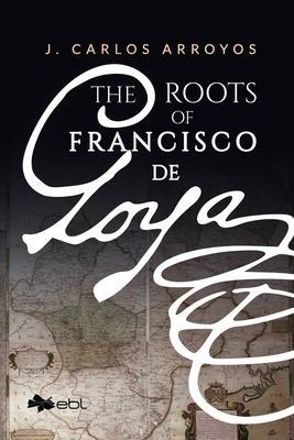 The Roots of Francisco de Goya - J. Carlos Arroyos