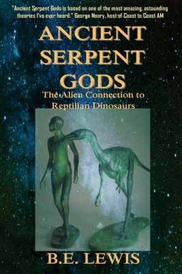 Ancient Serpent Gods: The Alien Connection to Reptilian Dinosaurs - B. E. Lewis
