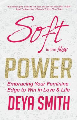 Soft is the New Power: Embracing Your Feminine Edge to Win in Love & Life - Deya Direct Smith