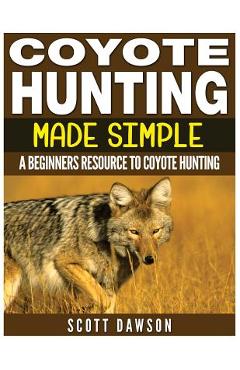 Coperta cărții 'Coyote Hunting Made Simple: A Beginners Resource To Coyote Hunting - Scott Dawson'