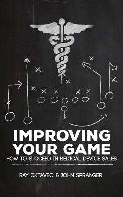 Improving Your Game: How To Be Successful In Medical Device Sales - Ray Oktavec John Spranger