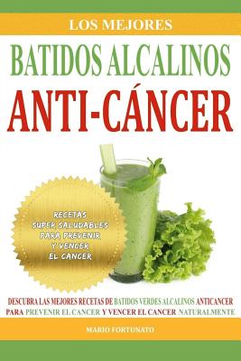 Los Mejores Batidos Alcalinos Anti-Cancer: Recetas Super Saludables Para Prevenir y Vencer el Cancer - Mario Fortunato
