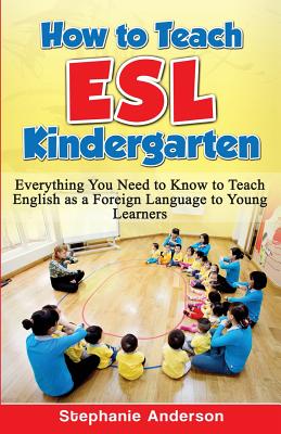 How to Teach ESL Kindergarten: Everything You Need to Know to Teach English as a Foreign Language to Young Learners - Stephanie Anderson