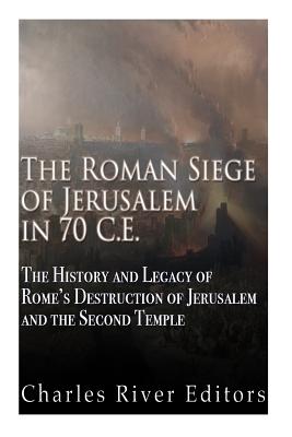 The Roman Siege of Jerusalem in 70 CE: The History and Legacy of Rome's Destruction of Jerusalem and the Second Temple - Charles River Editors