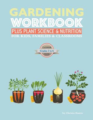 The Gardening Workbook PLUS Plant Science & Nutrition: For Kids, Families and Classrooms - Christa Hastie