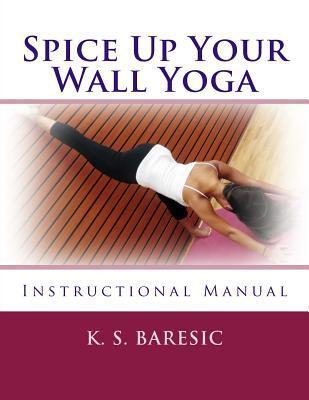 Spice Up Your Wall Yoga: Instructional Manual - K. S. Baresic