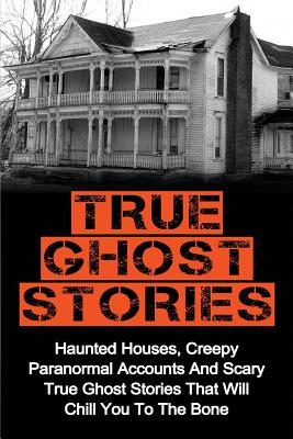 True Ghost Stories: Haunted Houses, Creepy Paranormal Accounts And Scary True Ghost Stories That Will Chill You To The Bone - Real True Gh - Britney Clark