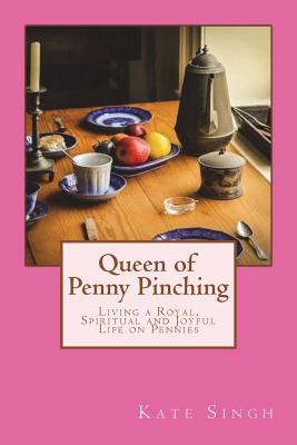 Queen of Penny Pinching: Living a Royal, Spiritual and Joyful Life on Pennies - Kate Singh