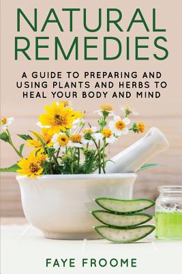 Natural Remedies: A Guide to Preparing and Using Plants & Herbs to Heal Your Body & Mind - Faye Froome