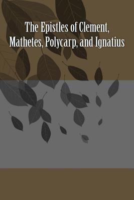 The Epistles of Clement, Mathetes, Polycarp, and Ignatius - Saint Ignatius