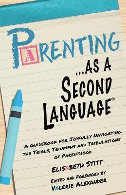 Parenting as a Second Language: A Guidebook for Joyfully Navigating the Trials, Triumphs and Tribulations of Parenthood - Valerie Alexander