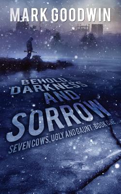 Behold, Darkness and Sorrow: Seven Cows, Ugly and Gaunt: Book One - Mark Goodwin