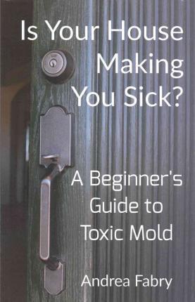 Is Your House Making You Sick? A Beginner's Guide to Toxic Mold - Andrea Fabry