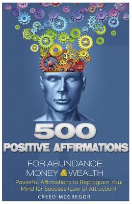 500 Positive Affirmations for Abundance Money & Wealth: Positive Affirmations to Reprogram Your Mind for Success (Law of Attraction) - Creed Mcgregor
