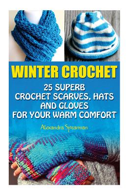 Winter Crochet: 25 Superb Crochet Scarves, Hats and Gloves for Your Warm Comfort: (Crochet For Women, Modern Crochet, Crochet Stitches - Alexandra Spearman