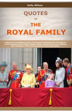 Poza produsului Quotes Of The Royal Family: Collection of quotations said by royal family including Queen Elizabeth II, Prince Charles, Prince Philip, Princess Di - Holly Wilson