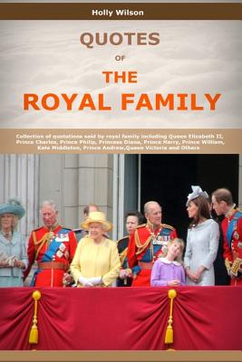 Quotes Of The Royal Family: Collection of quotations said by royal family including Queen Elizabeth II, Prince Charles, Prince Philip, Princess Di - Holly Wilson
