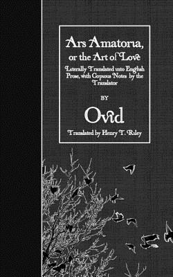 Ars Amatoria, or the Art of Love: Literally Translated into English Prose, with Copious Notes by the Translator - Henry T. Riley