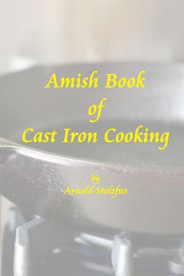 Amish Book of Cast Iron Cooking - Arnold Stolzfus