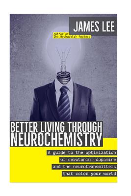 Better Living through Neurochemistry: A guide to the optimization of serotonin, dopamine and the neurotransmitters that color your world - James Lee