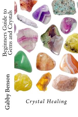 Beginners Guide to Gems and Crystals: Crystal Healing - Gabby Benson