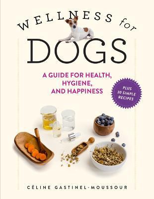 Wellness for Dogs: A Guide for Health, Hygiene, and Happiness - Céline Gastinel-moussour
