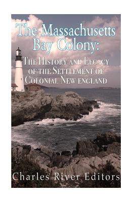 The Massachusetts Bay Colony: The History and Legacy of the Settlement of Colonial New England - Charles River Editors