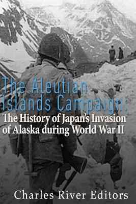 The Aleutian Islands Campaign: The History of Japan's Invasion of Alaska during World War II - Charles River Editors