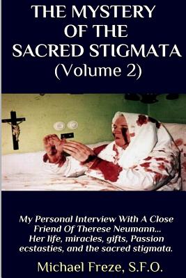 THE MYSTERY OF THE SACRED STIGMATA (Volume 2): My Personal Interview With The Vice Postulator For The Cause Of Beatification Of Therese Neumann - Michael Freze
