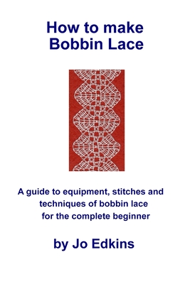 How to make Bobbin Lace: A guide to the equipment, stitches and techniques of bobbin lace for the complete beginner - Jo Edkins