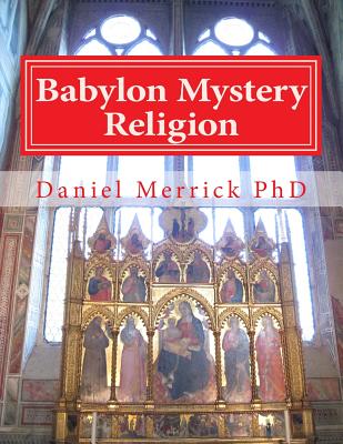 Babylon Mystery Religion: The Mother Of All Harlots And The Daughters Of The Whore - Daniel W. Merrick