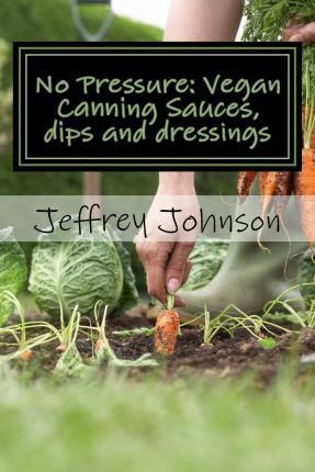 No Pressure: Vegan Canning Sauces, dips and dressings - Jeffrey Johnson