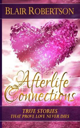 Afterlife Connections: True Stories That Prove Love Never Dies - Blair Robertson