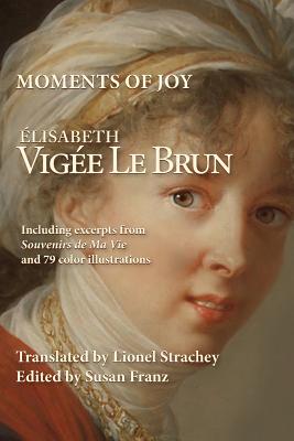 Moments of Joy Elizabeth Vigee Le Brun: Including excerpts from Souvenirs de Ma Vie and 79 color illustrations - Lionel Strachey