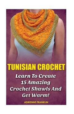 Coperta cărții 'Tunisian Crochet: Learn to Creat 15 Amazing Crochet Shawls and Get Warm!: (Tunisian Crochet, Crochet Scarves, Crochet'
