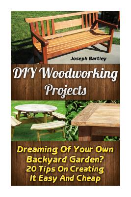 DIY Woodworking Projects: Dreaming Of Your Own Backyard Garden? 20 Tips On Creating It Easy And Cheap: (DIY Palette Projects, DIY Upcycle, Palle - Joseph Bartley
