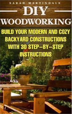 DIY Woodworking: Build Your Modern And Cozy Backyard Constructions With 30 Step-by-Step Instructions: (Wood Pallets, Wood Pallet Projec - Sarah Martindale