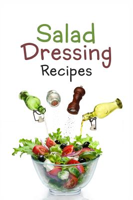 Salad Dressing Recipes: Top 50 Most Delicious Homemade Salad Dressings: [A Salad Dressing Cookbook] - Julie Hatfield