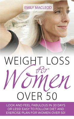 Weight Loss for Women Over 50: Look and Feel Fabulous in 30 Days or Less! Easy to Follow Diet and Exercise Plan for Women Over 50 - Emily Macleod