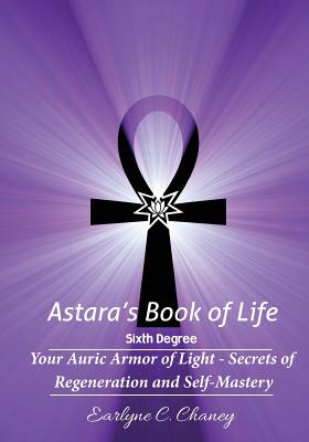 Astara's Book of Life - 6th Degree: Your Auric Armor of Light - Secrets of Regeneration and Self-Mastery - Earlyne Chaney
