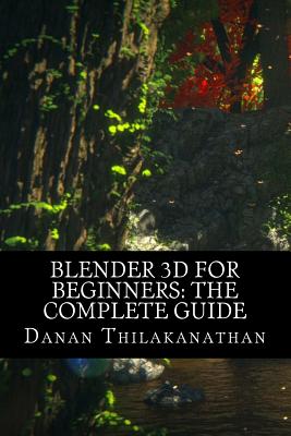 Blender 3D For Beginners: The Complete Guide: The Complete Beginner's Guide to Getting Started with Navigating, Modeling, Animating, Texturing, - Danan Thilakanathan