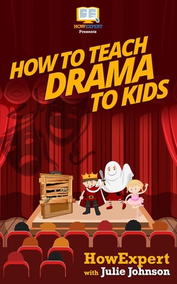 How To Teach Drama To Kids: Your Step-By-Step Guide To Teaching Drama To Kids - Julie Johnson