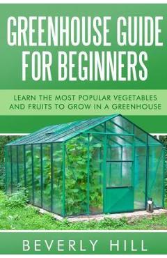 Coperta cărții 'Greenhouse Guide For Beginners: Learn the Most Popular Vegetables and Fruits to Grow in a Greenhouse - Beverly Hill'