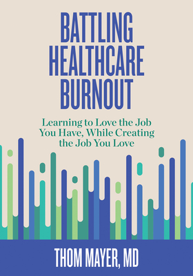 Battling Healthcare Burnout: Learning to Love the Job You Have, While Creating the Job You Love - Thom Mayer Md