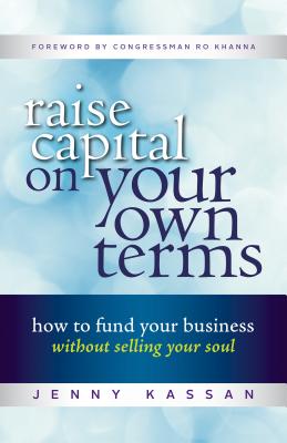 Raise Capital on Your Own Terms: How to Fund Your Business Without Selling Your Soul - Jenny Kassan