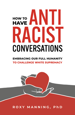 How to Have Antiracist Conversations: Embracing Our Full Humanity to Challenge White Supremacy - Roxy Manning