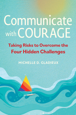 Communicate with Courage: Taking Risks to Overcome the Four Hidden Challenges - Michelle D. Gladieux