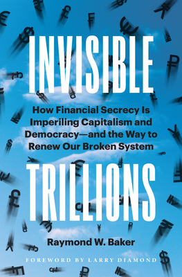 Invisible Trillions: How Financial Secrecy Is Imperiling Capitalism and Democracy and the Way to Renew Our Broken System - Raymond W. Baker