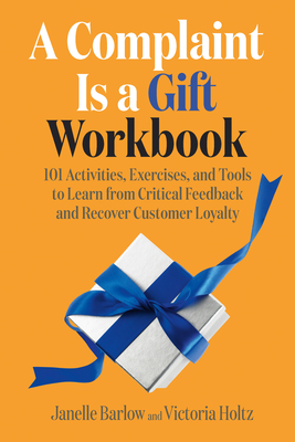 A Complaint Is a Gift Workbook: 101 Activities, Exercises, and Tools to Learn from Critical Feedback and Recover Customer Loyalty - Janelle Barlow